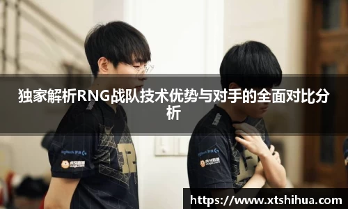 独家解析RNG战队技术优势与对手的全面对比分析