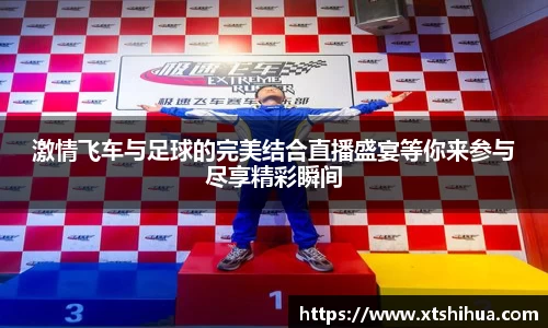激情飞车与足球的完美结合直播盛宴等你来参与尽享精彩瞬间