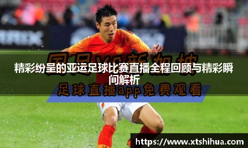 精彩纷呈的亚运足球比赛直播全程回顾与精彩瞬间解析