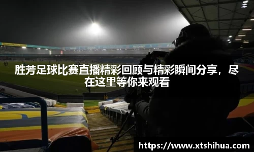 胜芳足球比赛直播精彩回顾与精彩瞬间分享，尽在这里等你来观看