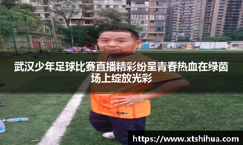 武汉少年足球比赛直播精彩纷呈青春热血在绿茵场上绽放光彩