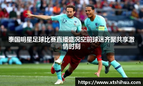 泰国明星足球比赛直播盛况空前球迷齐聚共享激情时刻
