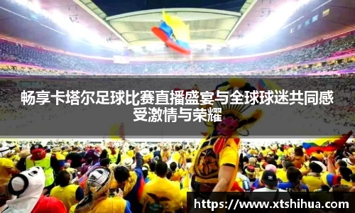 畅享卡塔尔足球比赛直播盛宴与全球球迷共同感受激情与荣耀
