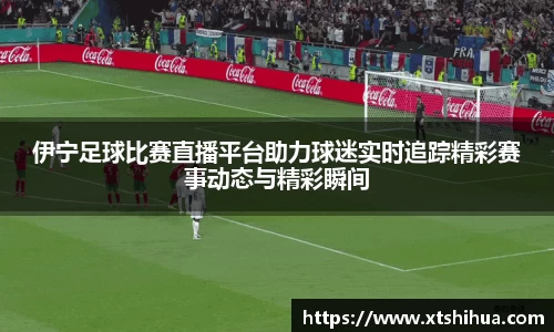 伊宁足球比赛直播平台助力球迷实时追踪精彩赛事动态与精彩瞬间