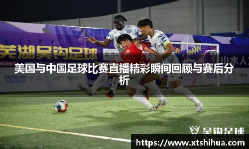 美国与中国足球比赛直播精彩瞬间回顾与赛后分析
