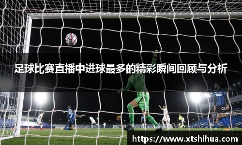足球比赛直播中进球最多的精彩瞬间回顾与分析