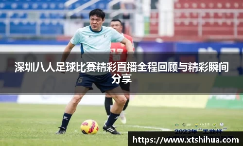 深圳八人足球比赛精彩直播全程回顾与精彩瞬间分享