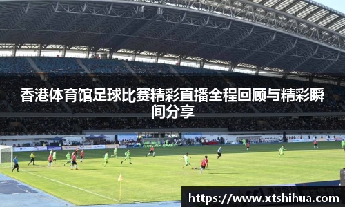 香港体育馆足球比赛精彩直播全程回顾与精彩瞬间分享