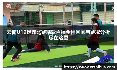 云南U19足球比赛精彩直播全程回顾与赛况分析尽在这里