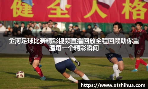 金河足球比赛精彩视频直播回放全程回顾助你重温每一个精彩瞬间