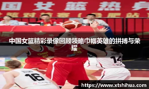 中国女篮精彩录像回顾领略巾帼英雄的拼搏与荣耀