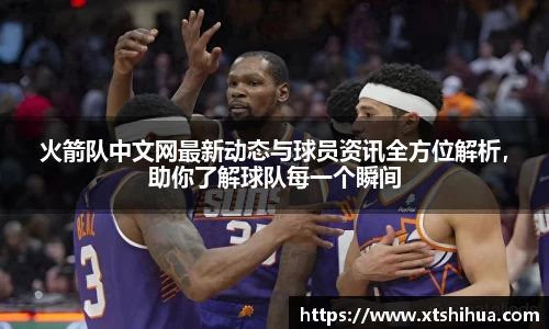 火箭队中文网最新动态与球员资讯全方位解析，助你了解球队每一个瞬间
