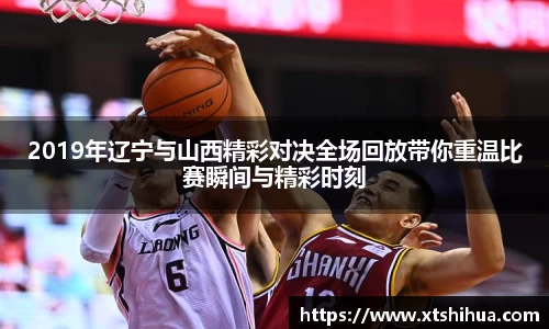 2019年辽宁与山西精彩对决全场回放带你重温比赛瞬间与精彩时刻