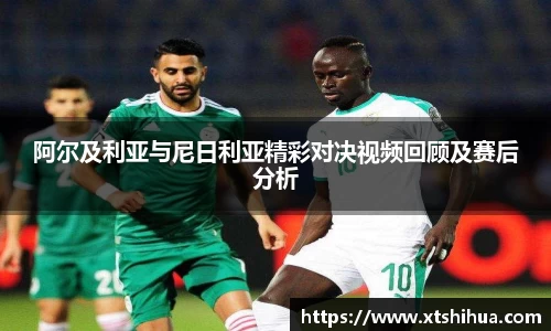 阿尔及利亚与尼日利亚精彩对决视频回顾及赛后分析
