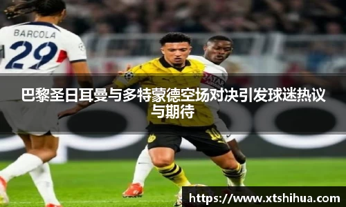 巴黎圣日耳曼与多特蒙德空场对决引发球迷热议与期待
