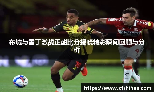 布城与雷丁激战正酣比分揭晓精彩瞬间回顾与分析