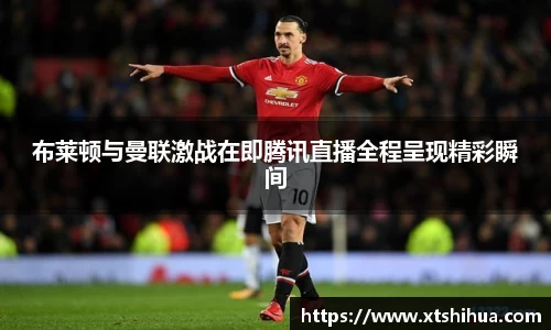 布莱顿与曼联激战在即腾讯直播全程呈现精彩瞬间