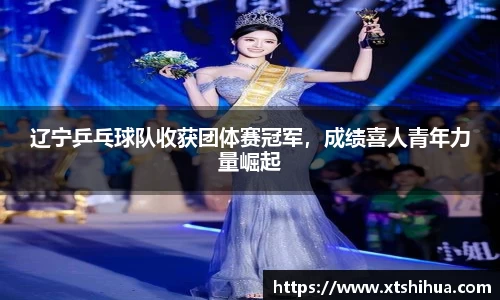 辽宁乒乓球队收获团体赛冠军，成绩喜人青年力量崛起